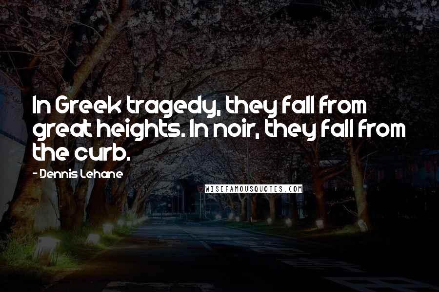 Dennis Lehane Quotes: In Greek tragedy, they fall from great heights. In noir, they fall from the curb.