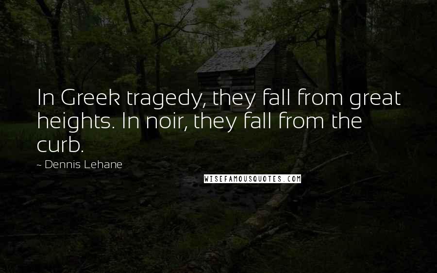 Dennis Lehane Quotes: In Greek tragedy, they fall from great heights. In noir, they fall from the curb.