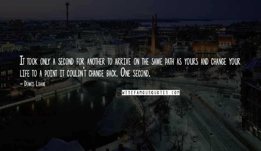 Dennis Lehane Quotes: It took only a second for another to arrive on the same path as yours and change your life to a point it couldn't change back. One second.