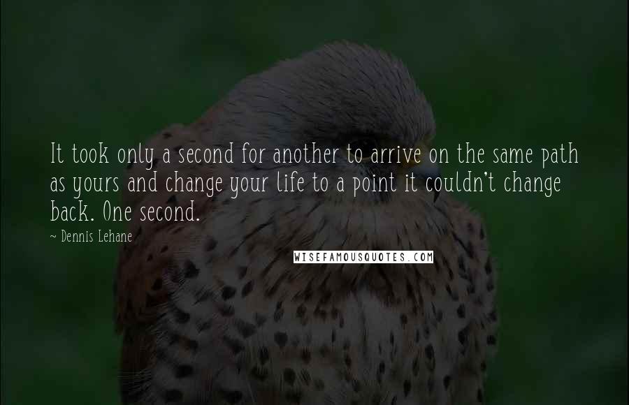 Dennis Lehane Quotes: It took only a second for another to arrive on the same path as yours and change your life to a point it couldn't change back. One second.