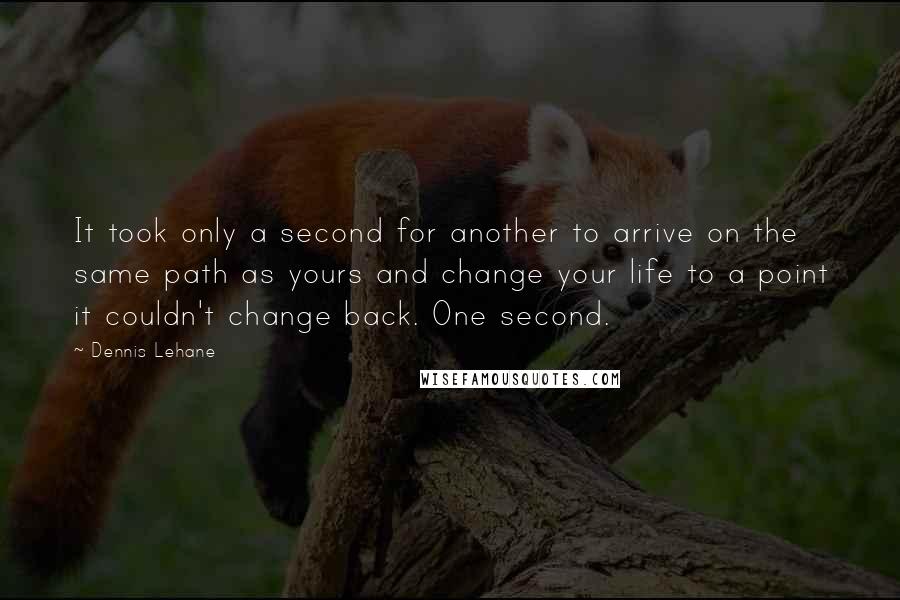 Dennis Lehane Quotes: It took only a second for another to arrive on the same path as yours and change your life to a point it couldn't change back. One second.