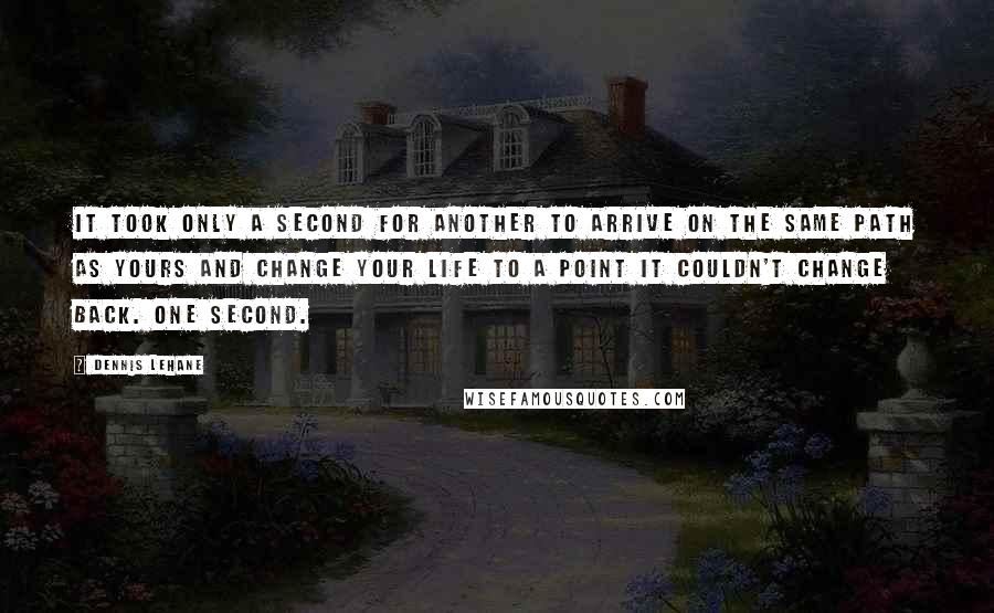 Dennis Lehane Quotes: It took only a second for another to arrive on the same path as yours and change your life to a point it couldn't change back. One second.