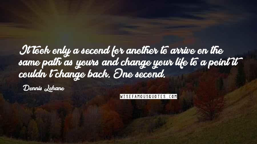 Dennis Lehane Quotes: It took only a second for another to arrive on the same path as yours and change your life to a point it couldn't change back. One second.
