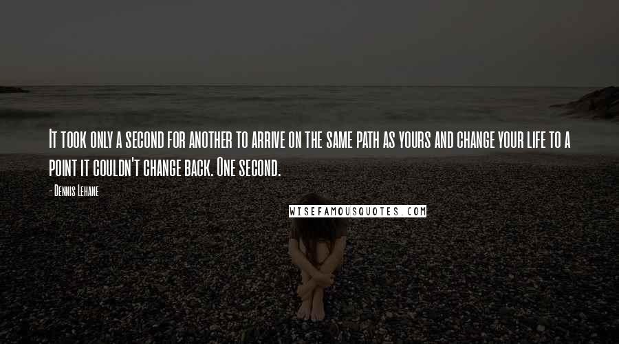 Dennis Lehane Quotes: It took only a second for another to arrive on the same path as yours and change your life to a point it couldn't change back. One second.