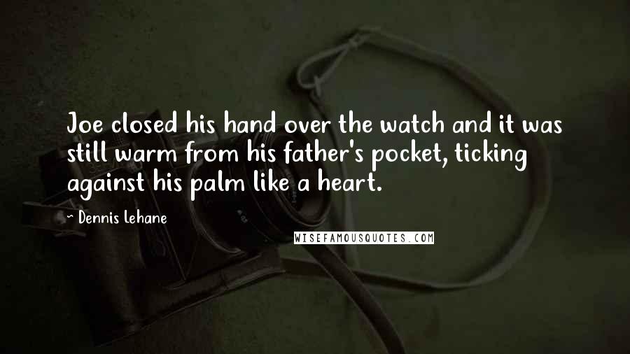 Dennis Lehane Quotes: Joe closed his hand over the watch and it was still warm from his father's pocket, ticking against his palm like a heart.
