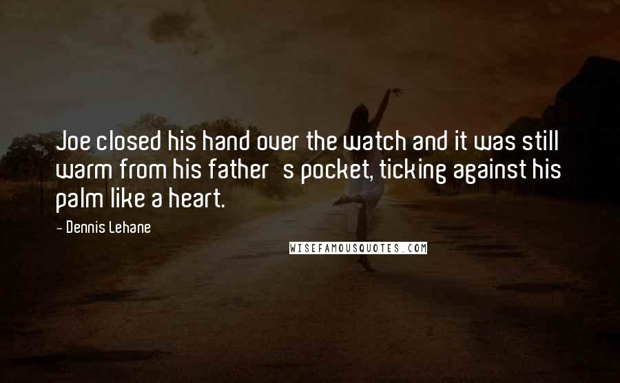 Dennis Lehane Quotes: Joe closed his hand over the watch and it was still warm from his father's pocket, ticking against his palm like a heart.