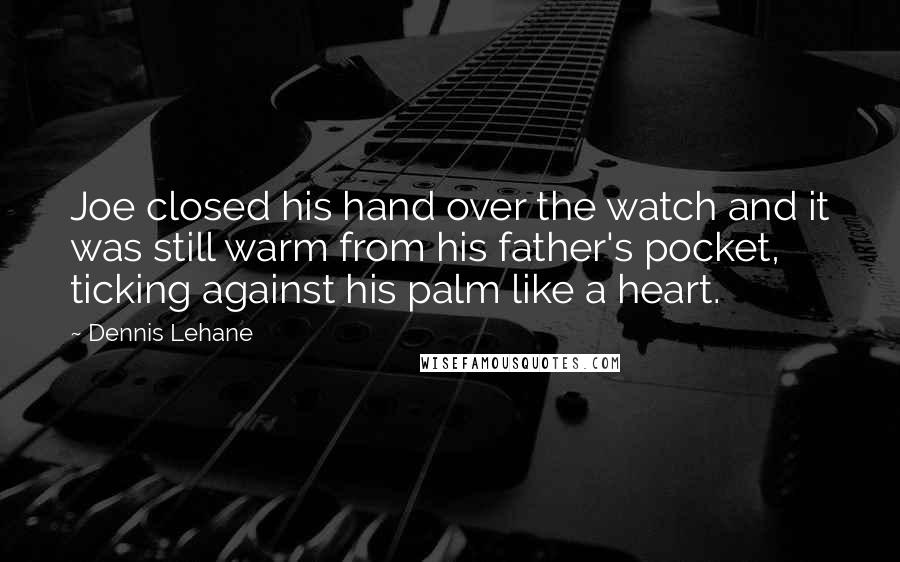 Dennis Lehane Quotes: Joe closed his hand over the watch and it was still warm from his father's pocket, ticking against his palm like a heart.