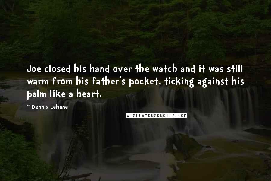 Dennis Lehane Quotes: Joe closed his hand over the watch and it was still warm from his father's pocket, ticking against his palm like a heart.