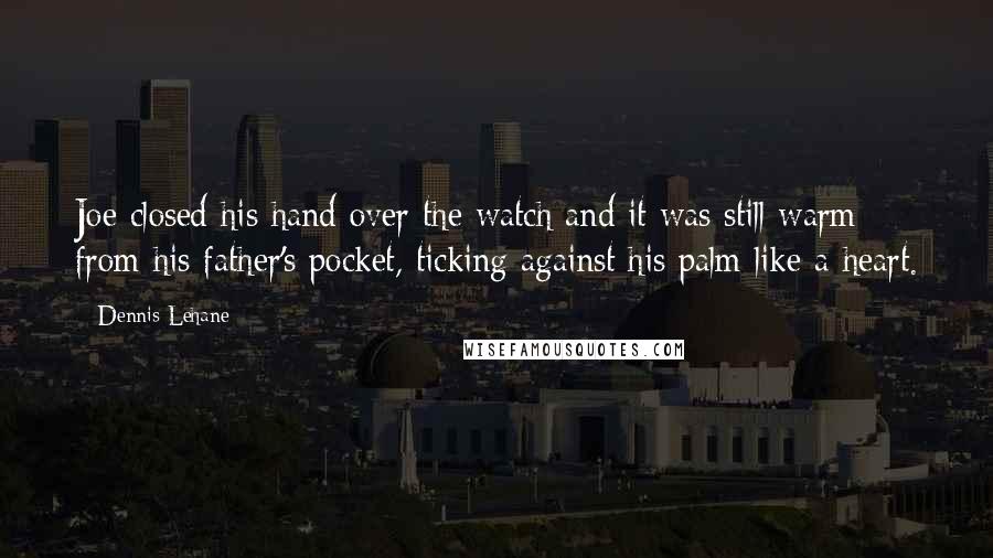 Dennis Lehane Quotes: Joe closed his hand over the watch and it was still warm from his father's pocket, ticking against his palm like a heart.