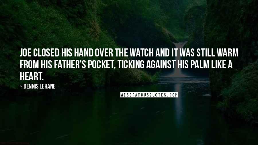 Dennis Lehane Quotes: Joe closed his hand over the watch and it was still warm from his father's pocket, ticking against his palm like a heart.