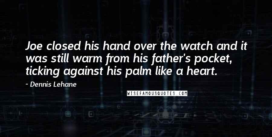 Dennis Lehane Quotes: Joe closed his hand over the watch and it was still warm from his father's pocket, ticking against his palm like a heart.