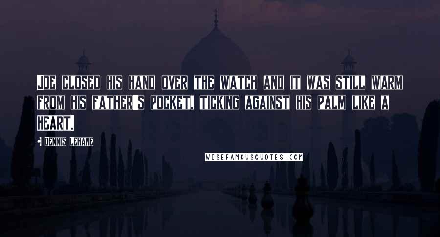 Dennis Lehane Quotes: Joe closed his hand over the watch and it was still warm from his father's pocket, ticking against his palm like a heart.