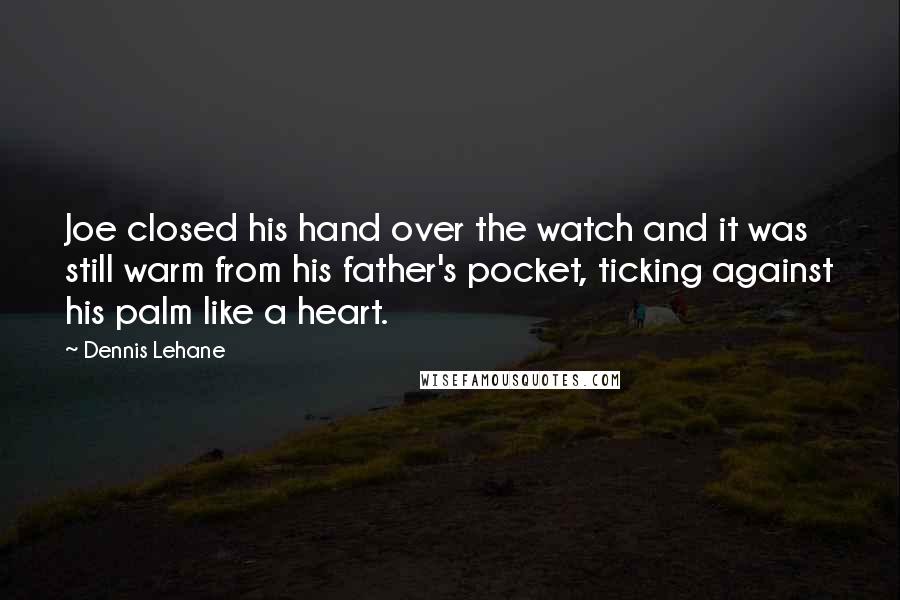 Dennis Lehane Quotes: Joe closed his hand over the watch and it was still warm from his father's pocket, ticking against his palm like a heart.