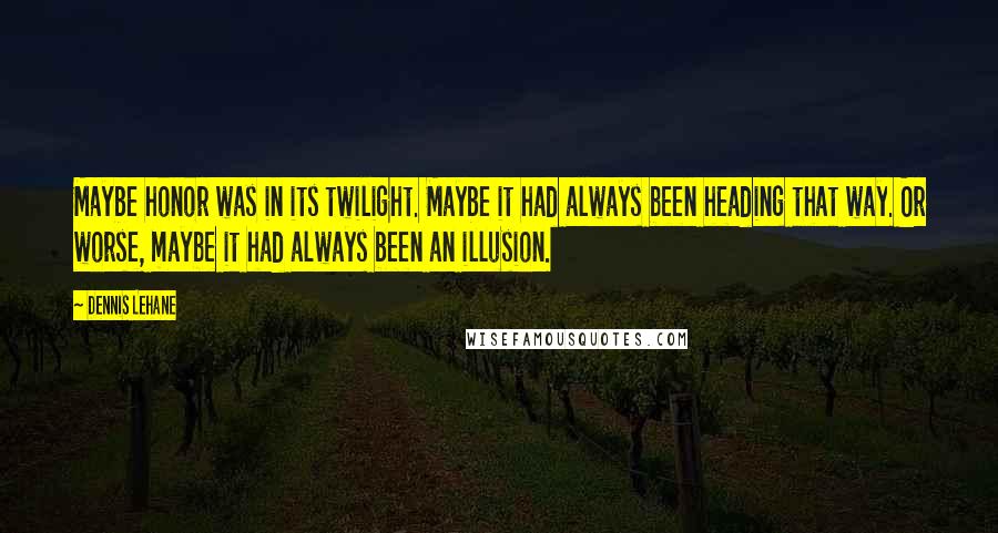 Dennis Lehane Quotes: Maybe honor was in its twilight. Maybe it had always been heading that way. Or worse, maybe it had always been an illusion.