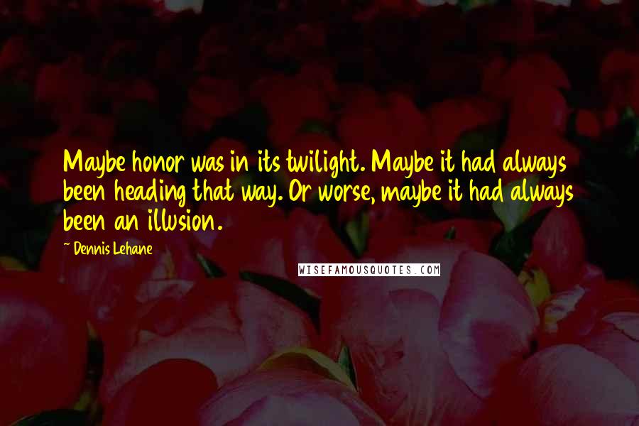 Dennis Lehane Quotes: Maybe honor was in its twilight. Maybe it had always been heading that way. Or worse, maybe it had always been an illusion.