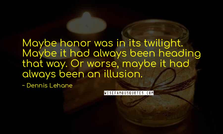 Dennis Lehane Quotes: Maybe honor was in its twilight. Maybe it had always been heading that way. Or worse, maybe it had always been an illusion.