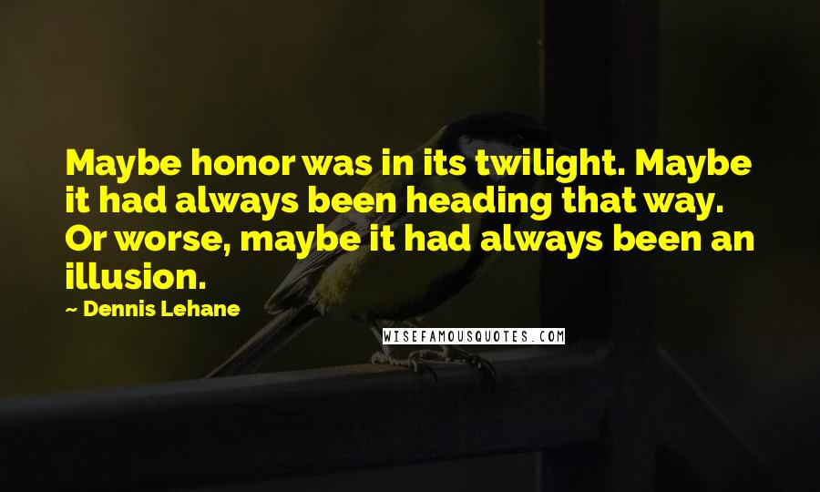 Dennis Lehane Quotes: Maybe honor was in its twilight. Maybe it had always been heading that way. Or worse, maybe it had always been an illusion.