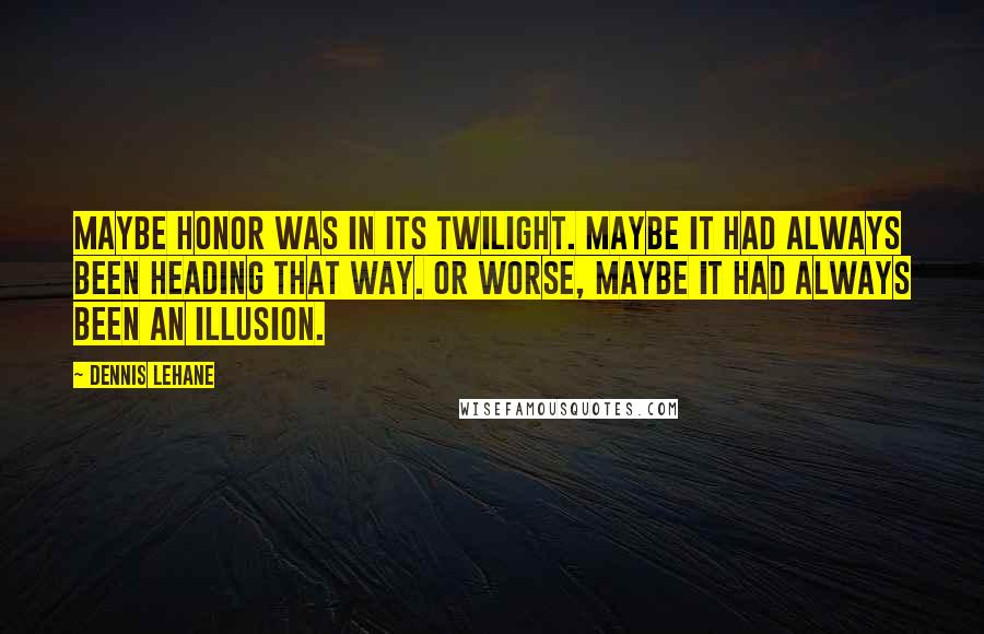 Dennis Lehane Quotes: Maybe honor was in its twilight. Maybe it had always been heading that way. Or worse, maybe it had always been an illusion.