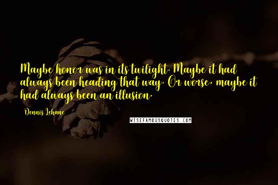 Dennis Lehane Quotes: Maybe honor was in its twilight. Maybe it had always been heading that way. Or worse, maybe it had always been an illusion.