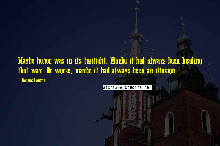 Dennis Lehane Quotes: Maybe honor was in its twilight. Maybe it had always been heading that way. Or worse, maybe it had always been an illusion.