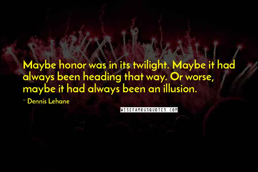 Dennis Lehane Quotes: Maybe honor was in its twilight. Maybe it had always been heading that way. Or worse, maybe it had always been an illusion.