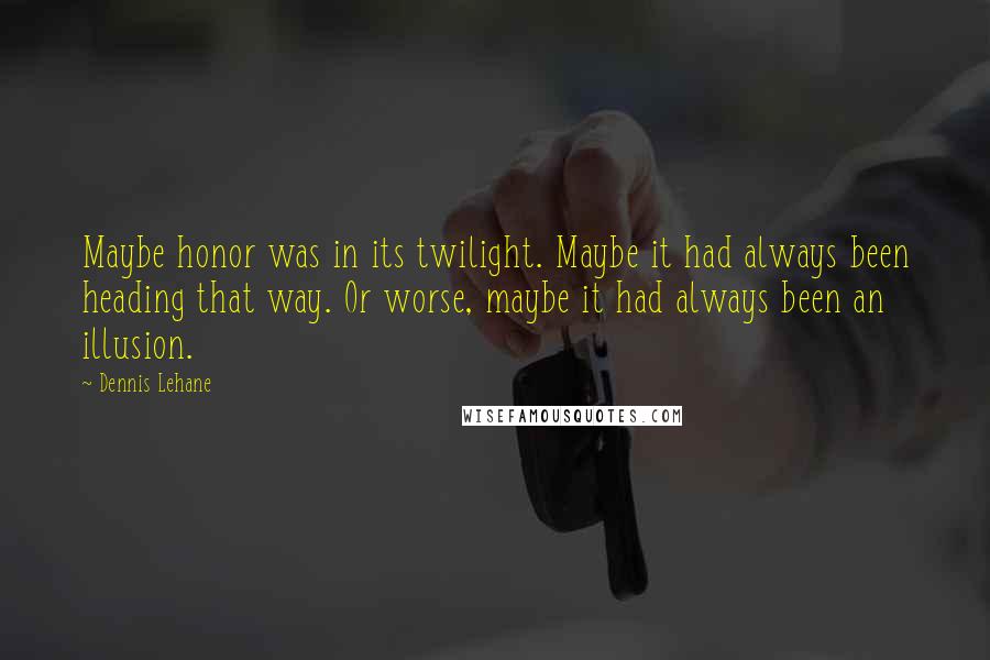 Dennis Lehane Quotes: Maybe honor was in its twilight. Maybe it had always been heading that way. Or worse, maybe it had always been an illusion.