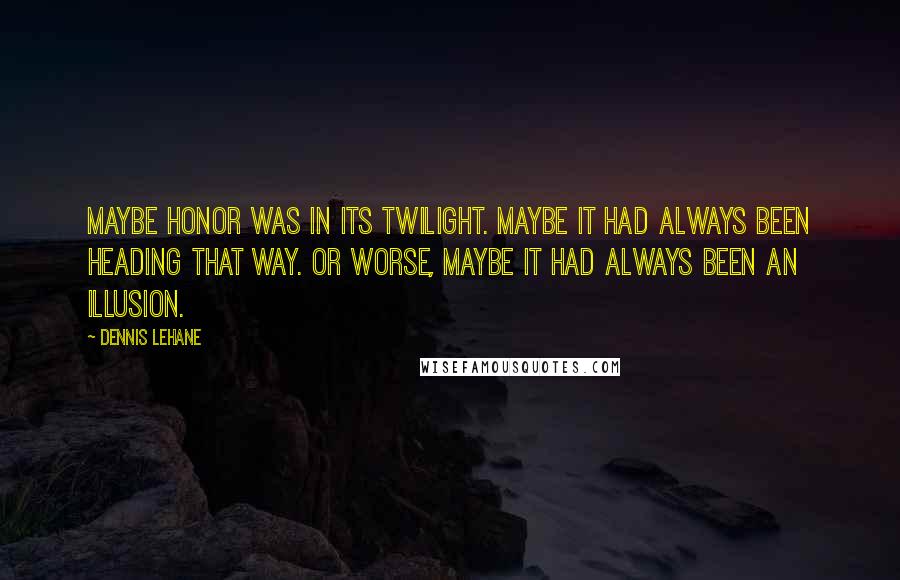 Dennis Lehane Quotes: Maybe honor was in its twilight. Maybe it had always been heading that way. Or worse, maybe it had always been an illusion.