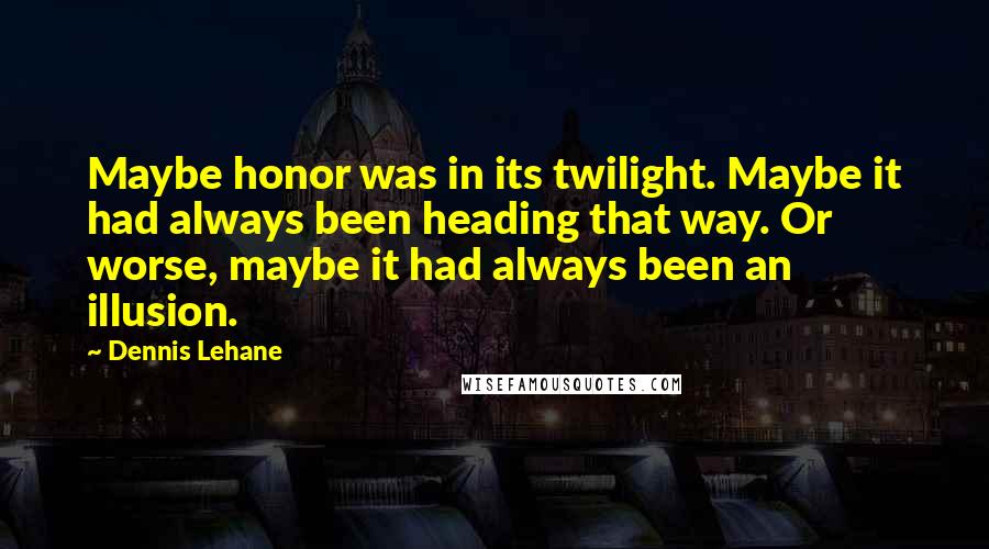 Dennis Lehane Quotes: Maybe honor was in its twilight. Maybe it had always been heading that way. Or worse, maybe it had always been an illusion.