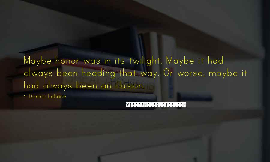 Dennis Lehane Quotes: Maybe honor was in its twilight. Maybe it had always been heading that way. Or worse, maybe it had always been an illusion.