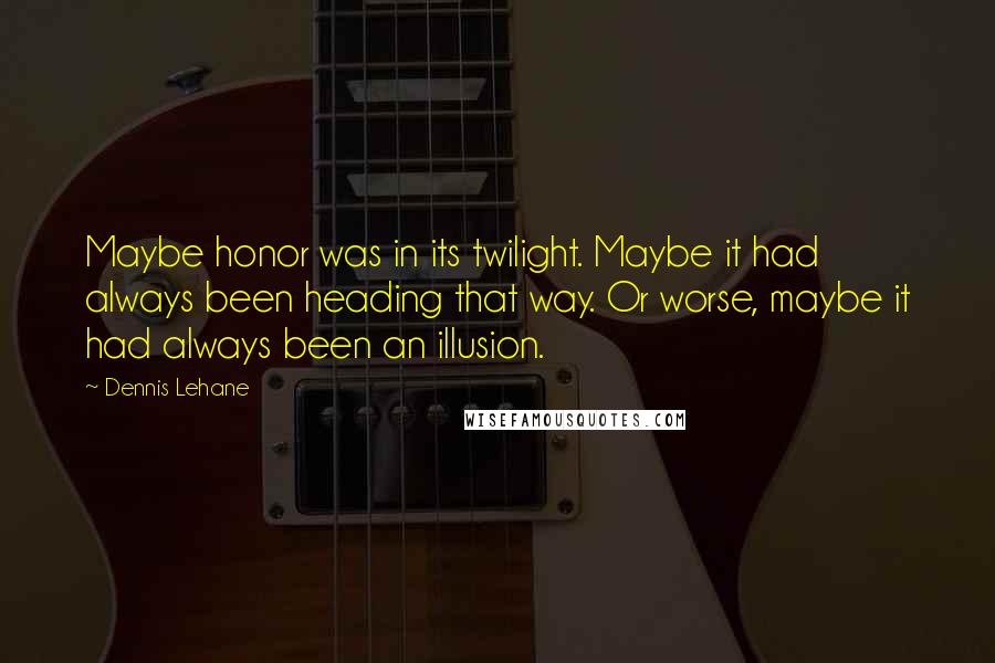 Dennis Lehane Quotes: Maybe honor was in its twilight. Maybe it had always been heading that way. Or worse, maybe it had always been an illusion.