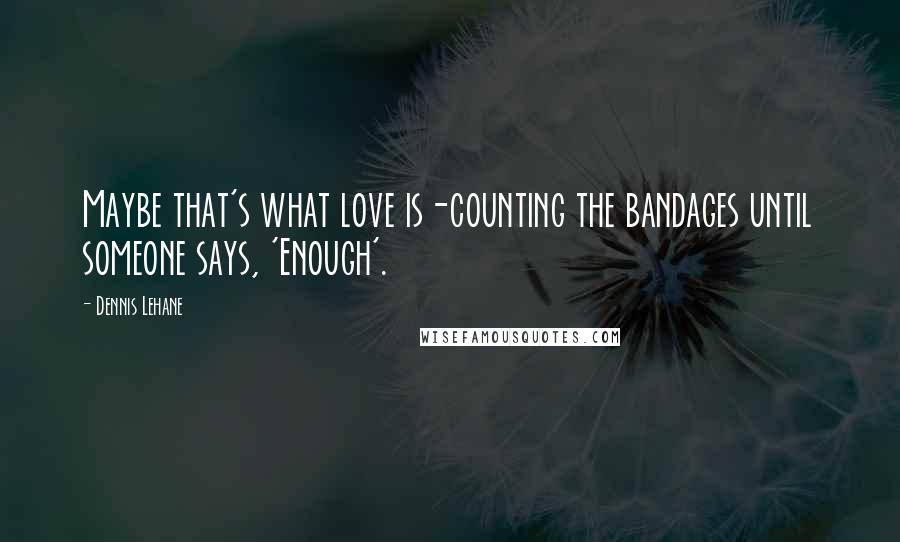 Dennis Lehane Quotes: Maybe that's what love is-counting the bandages until someone says, 'Enough'.