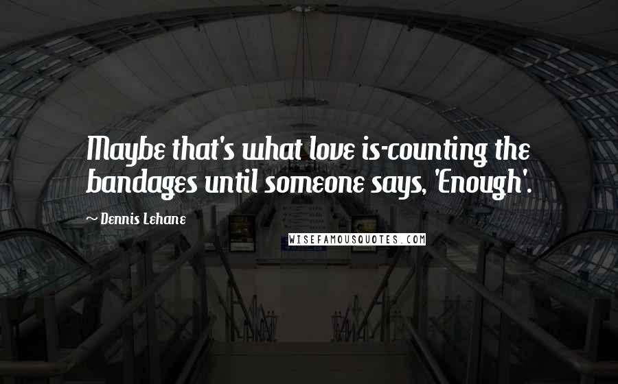 Dennis Lehane Quotes: Maybe that's what love is-counting the bandages until someone says, 'Enough'.