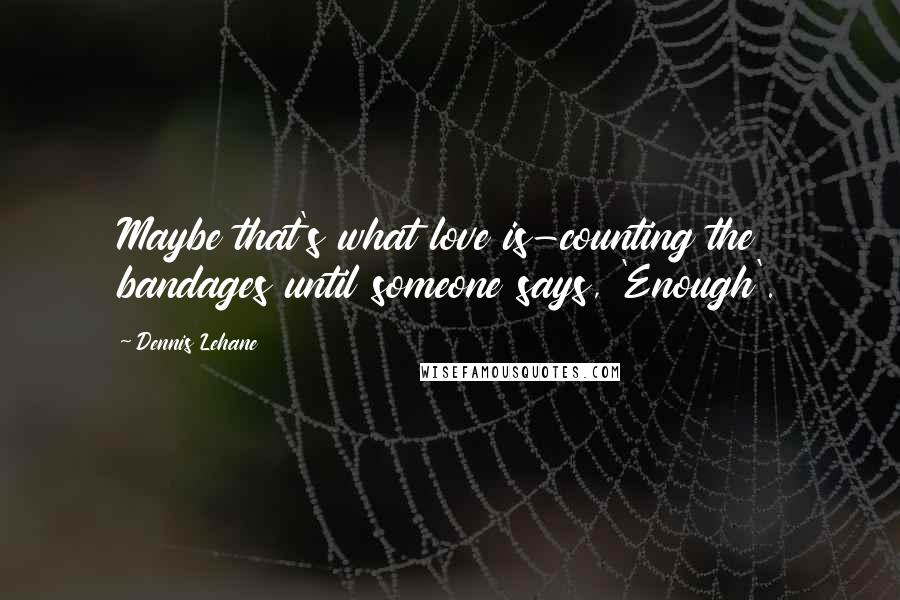 Dennis Lehane Quotes: Maybe that's what love is-counting the bandages until someone says, 'Enough'.