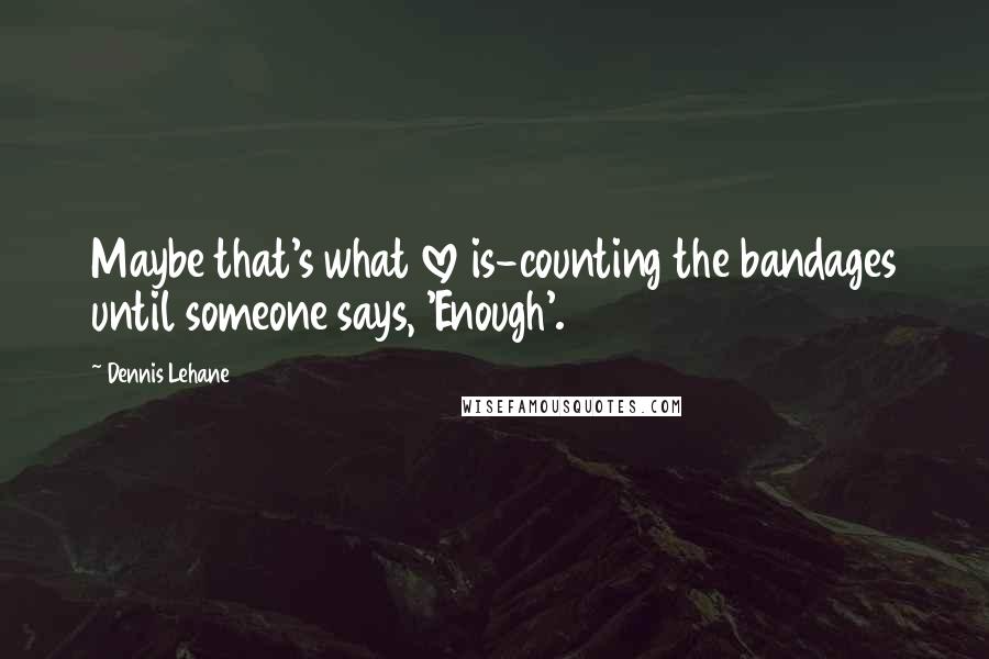 Dennis Lehane Quotes: Maybe that's what love is-counting the bandages until someone says, 'Enough'.