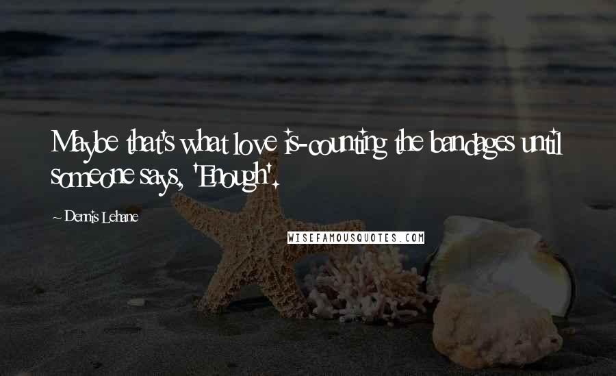 Dennis Lehane Quotes: Maybe that's what love is-counting the bandages until someone says, 'Enough'.