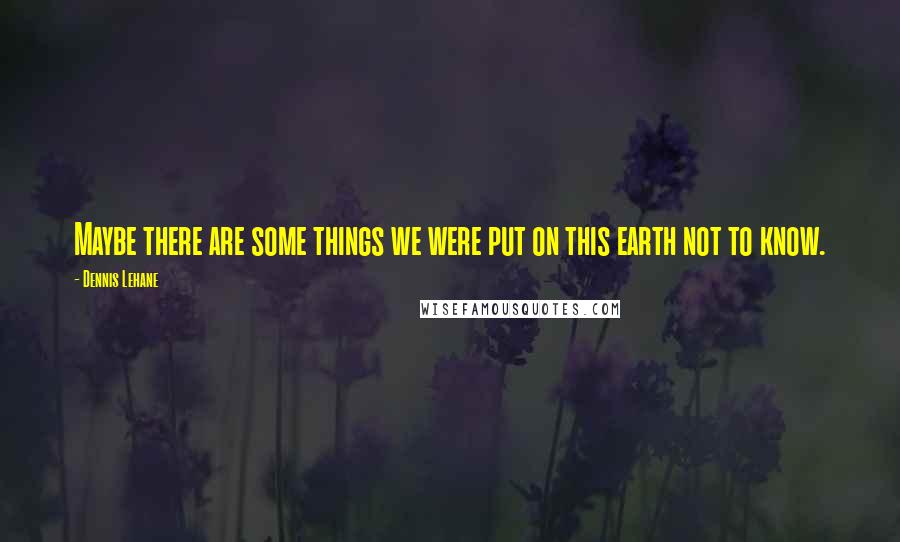 Dennis Lehane Quotes: Maybe there are some things we were put on this earth not to know.