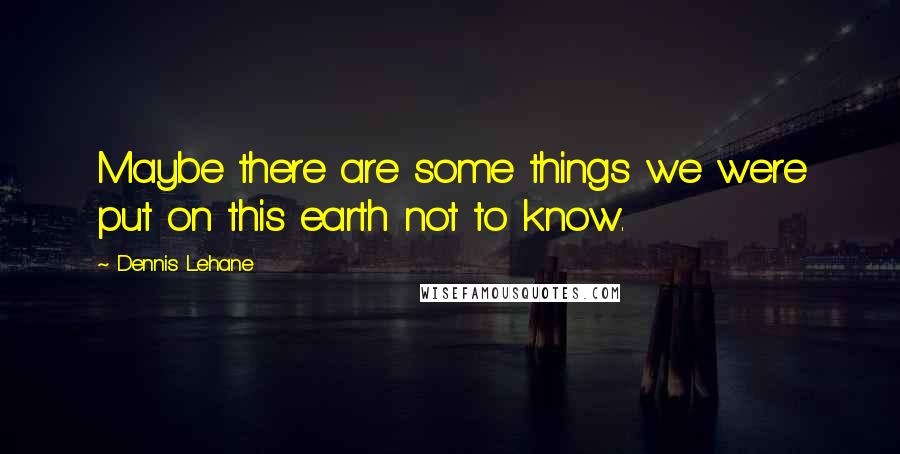 Dennis Lehane Quotes: Maybe there are some things we were put on this earth not to know.