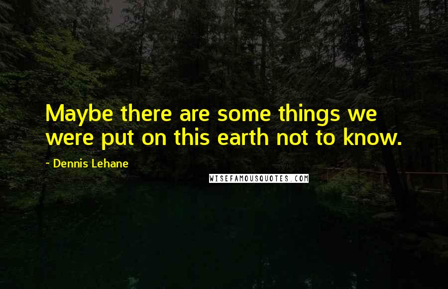 Dennis Lehane Quotes: Maybe there are some things we were put on this earth not to know.