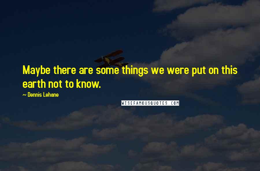Dennis Lehane Quotes: Maybe there are some things we were put on this earth not to know.