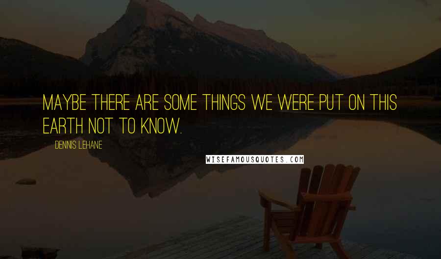 Dennis Lehane Quotes: Maybe there are some things we were put on this earth not to know.