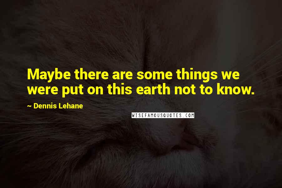 Dennis Lehane Quotes: Maybe there are some things we were put on this earth not to know.