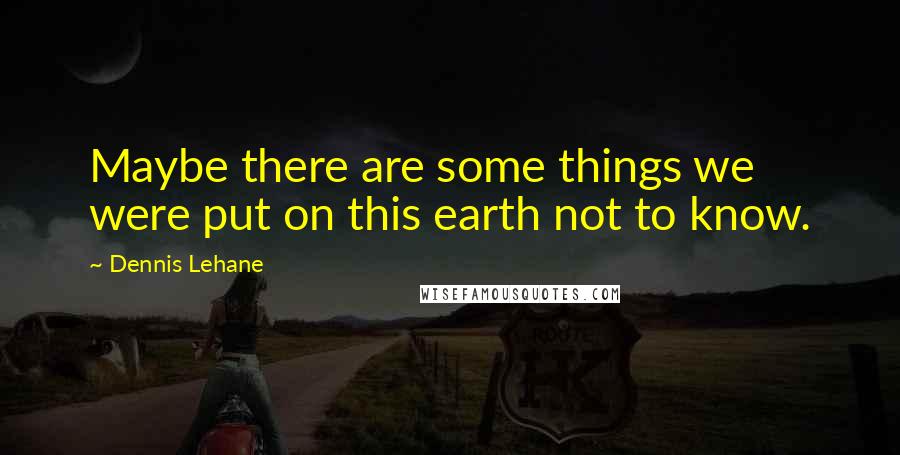 Dennis Lehane Quotes: Maybe there are some things we were put on this earth not to know.