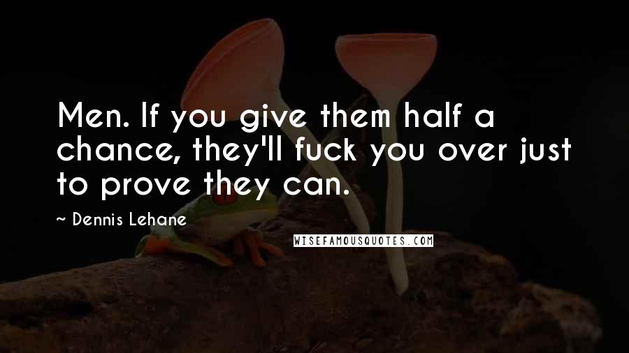 Dennis Lehane Quotes: Men. If you give them half a chance, they'll fuck you over just to prove they can.