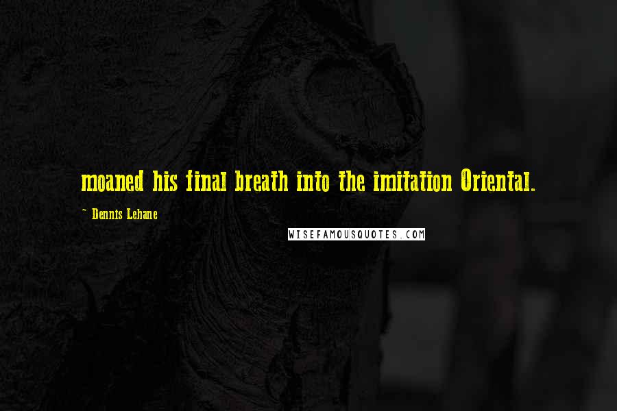 Dennis Lehane Quotes: moaned his final breath into the imitation Oriental.