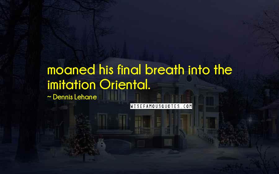 Dennis Lehane Quotes: moaned his final breath into the imitation Oriental.