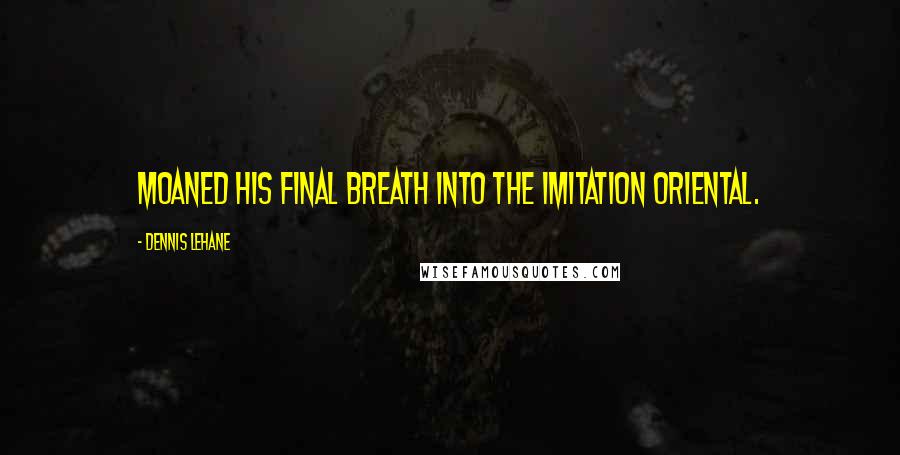 Dennis Lehane Quotes: moaned his final breath into the imitation Oriental.