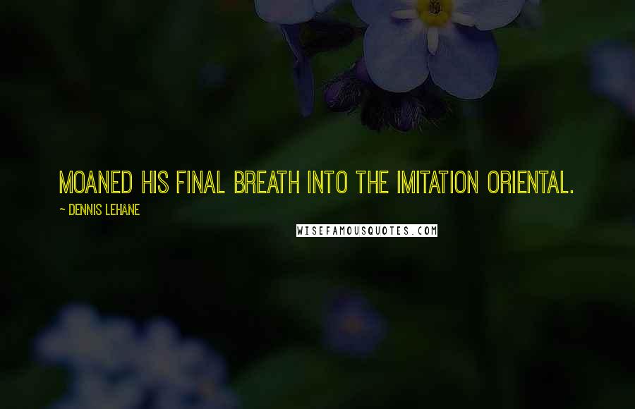 Dennis Lehane Quotes: moaned his final breath into the imitation Oriental.