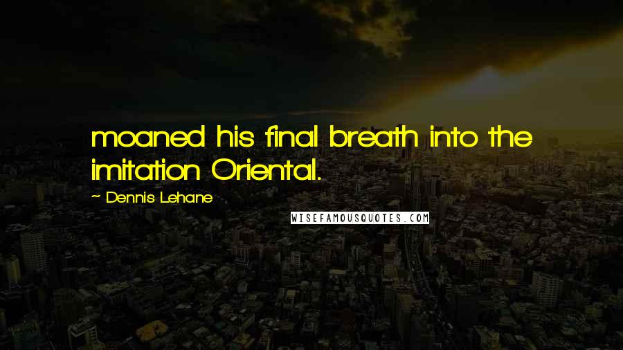 Dennis Lehane Quotes: moaned his final breath into the imitation Oriental.