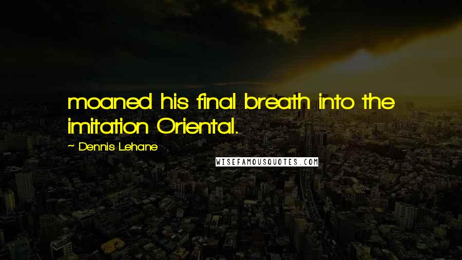 Dennis Lehane Quotes: moaned his final breath into the imitation Oriental.