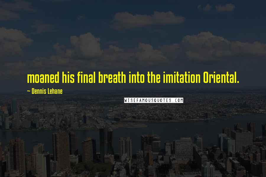 Dennis Lehane Quotes: moaned his final breath into the imitation Oriental.